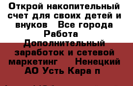 Открой накопительный счет для своих детей и внуков - Все города Работа » Дополнительный заработок и сетевой маркетинг   . Ненецкий АО,Усть-Кара п.